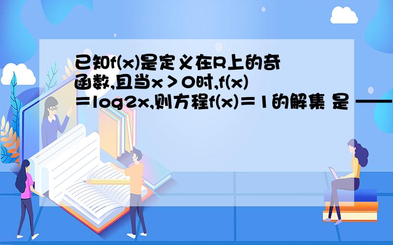 已知f(x)是定义在R上的奇函数,且当x＞0时,f(x)＝log2x,则方程f(x)＝1的解集 是 ——