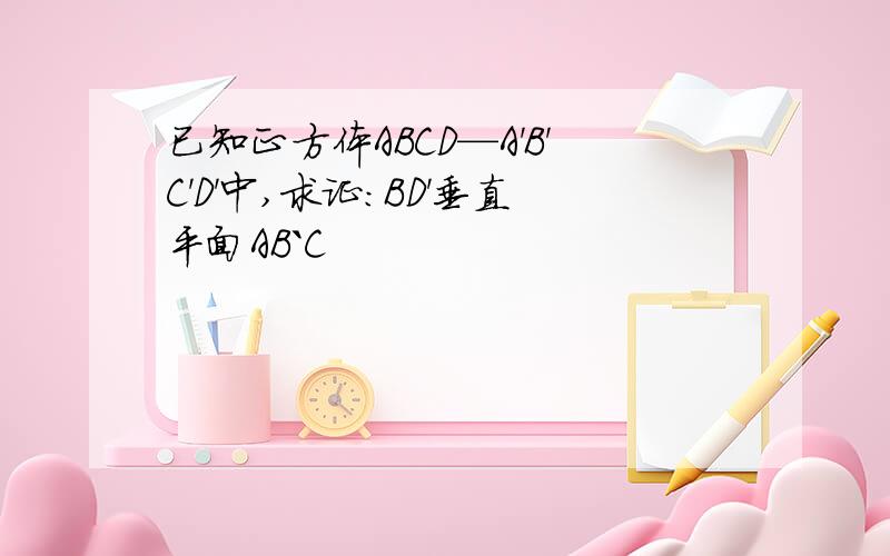 已知正方体ABCD—A'B'C'D'中,求证：BD'垂直平面AB`C