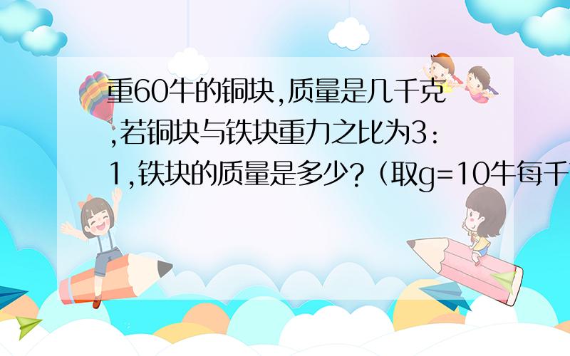 重60牛的铜块,质量是几千克,若铜块与铁块重力之比为3:1,铁块的质量是多少?（取g=10牛每千克）