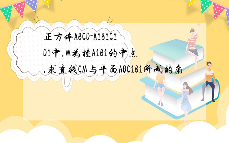 正方体ABCD-A1B1C1D1中,M为棱A1B1的中点,求直线CM与平面ADC1B1所成的角