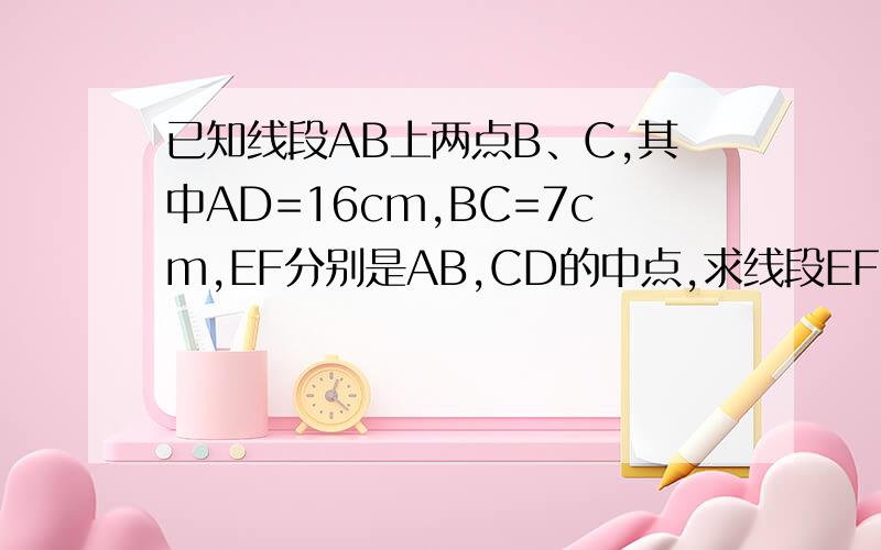 已知线段AB上两点B、C,其中AD=16cm,BC=7cm,EF分别是AB,CD的中点,求线段EF的长度?