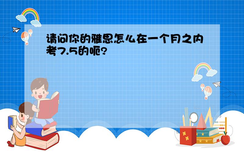 请问你的雅思怎么在一个月之内考7.5的呃?