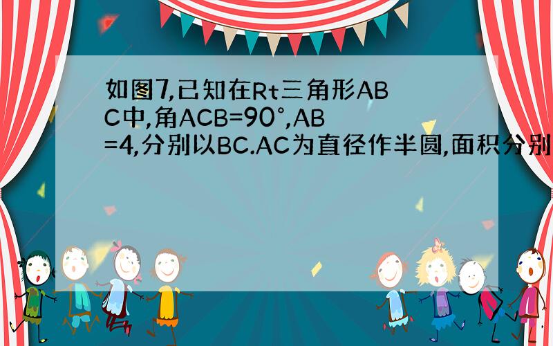 如图7,已知在Rt三角形ABC中,角ACB=90°,AB=4,分别以BC.AC为直径作半圆,面积分别记为S1.S2,则S