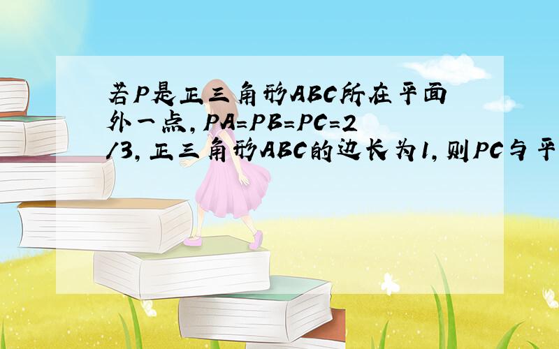 若P是正三角形ABC所在平面外一点,PA=PB=PC=2/3,正三角形ABC的边长为1,则PC与平面ABC所成角