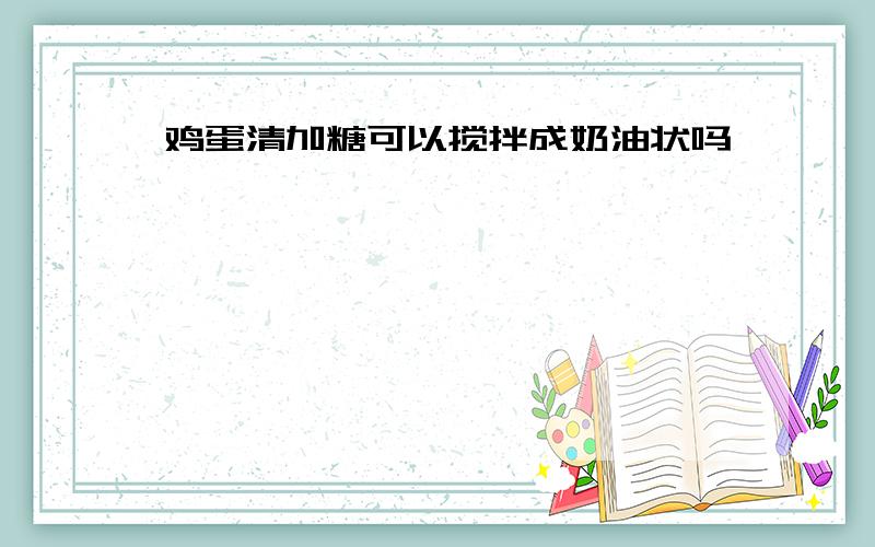 鸡蛋清加糖可以搅拌成奶油状吗