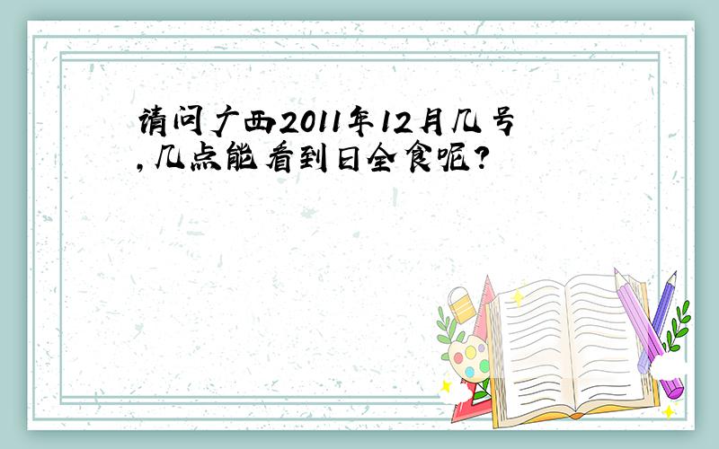 请问广西2011年12月几号,几点能看到日全食呢?