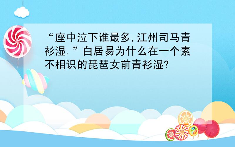 “座中泣下谁最多,江州司马青衫湿.”白居易为什么在一个素不相识的琵琶女前青衫湿?