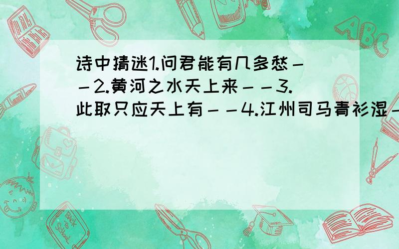 诗中猜迷1.问君能有几多愁－－2.黄河之水天上来－－3.此取只应天上有－－4.江州司马青衫湿－－