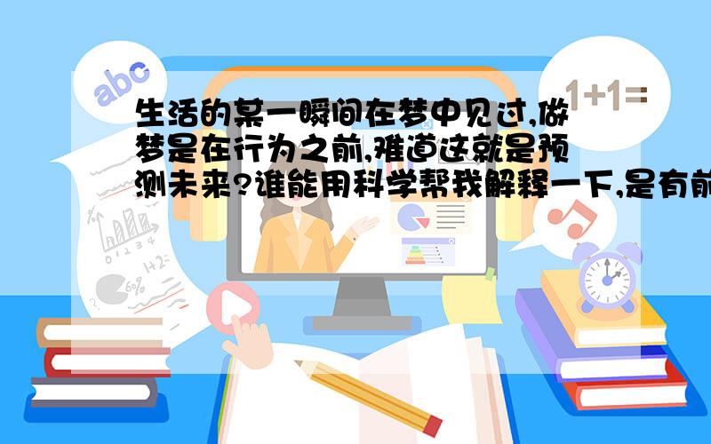 生活的某一瞬间在梦中见过,做梦是在行为之前,难道这就是预测未来?谁能用科学帮我解释一下,是有前世吗?