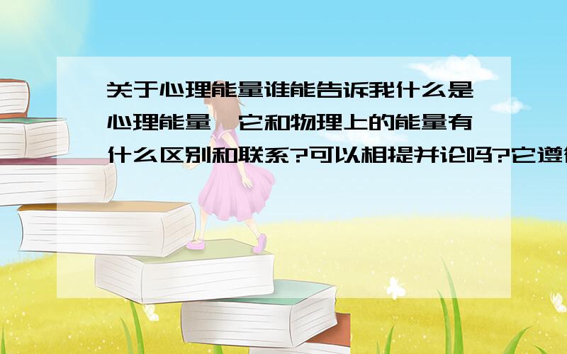 关于心理能量谁能告诉我什么是心理能量,它和物理上的能量有什么区别和联系?可以相提并论吗?它遵循能量守恒定律吗?它是凭空产