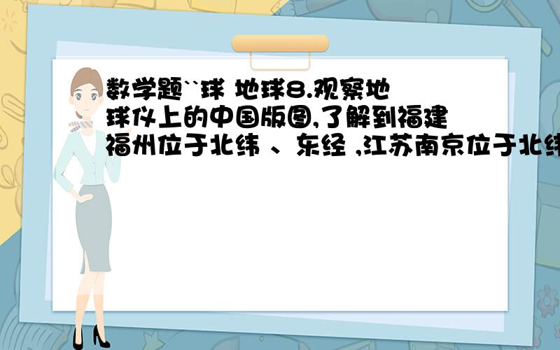 数学题``球 地球8.观察地球仪上的中国版图,了解到福建福州位于北纬 、东经 ,江苏南京位于北纬