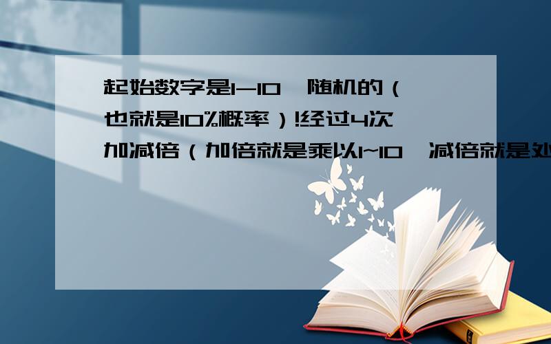 起始数字是1-10,随机的（也就是10%概率）!经过4次加减倍（加倍就是乘以1~10,减倍就是处以2~10,还有乘以0,