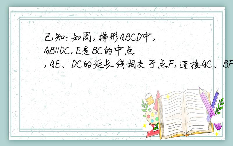 已知：如图,梯形ABCD中,AB//DC,E是BC的中点,AE、DC的延长线相交于点F,连接AC、BF.（1）求证AB=