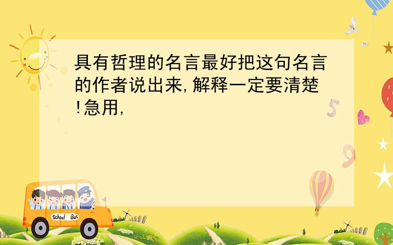 具有哲理的名言最好把这句名言的作者说出来,解释一定要清楚!急用,