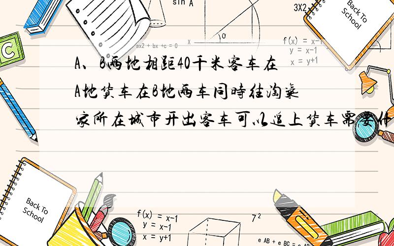 A、B两地相距40千米客车在A地货车在B地两车同时往淘气家所在城市开出客车可以追上货车需要什么条件