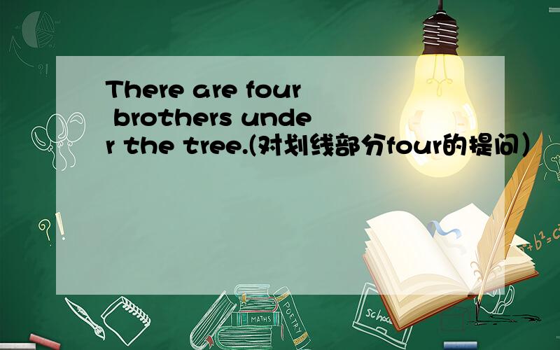 There are four brothers under the tree.(对划线部分four的提问）