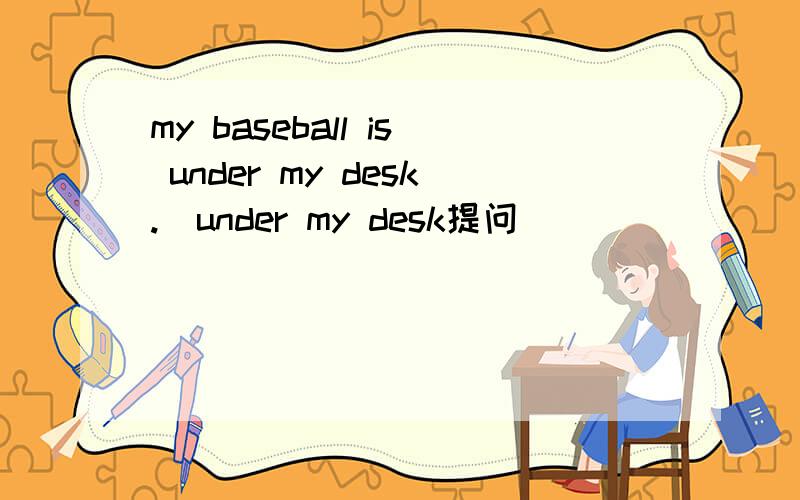 my baseball is under my desk.(under my desk提问）