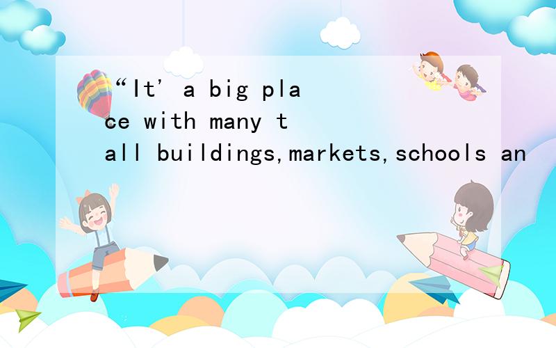 “It' a big place with many tall buildings,markets,schools an