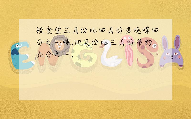 校食堂三月份比四月份多烧煤四分之一吨,四月份比三月份节约九分之一,