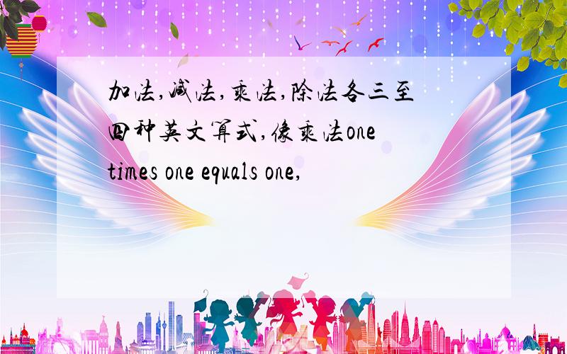 加法,减法,乘法,除法各三至四种英文算式,像乘法one times one equals one,