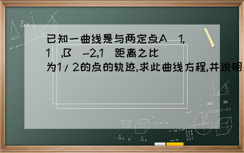 已知一曲线是与两定点A（1,1）,B（-2,1）距离之比为1/2的点的轨迹,求此曲线方程,并说明是什么曲线