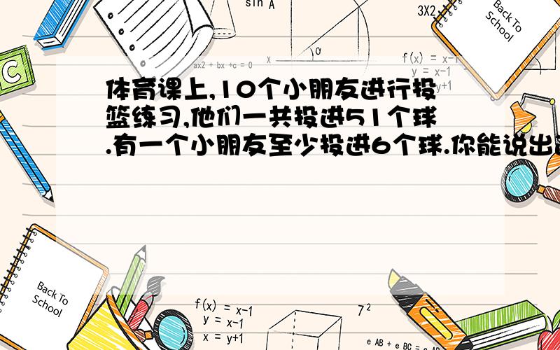 体育课上,10个小朋友进行投篮练习,他们一共投进51个球.有一个小朋友至少投进6个球.你能说出道理吗.