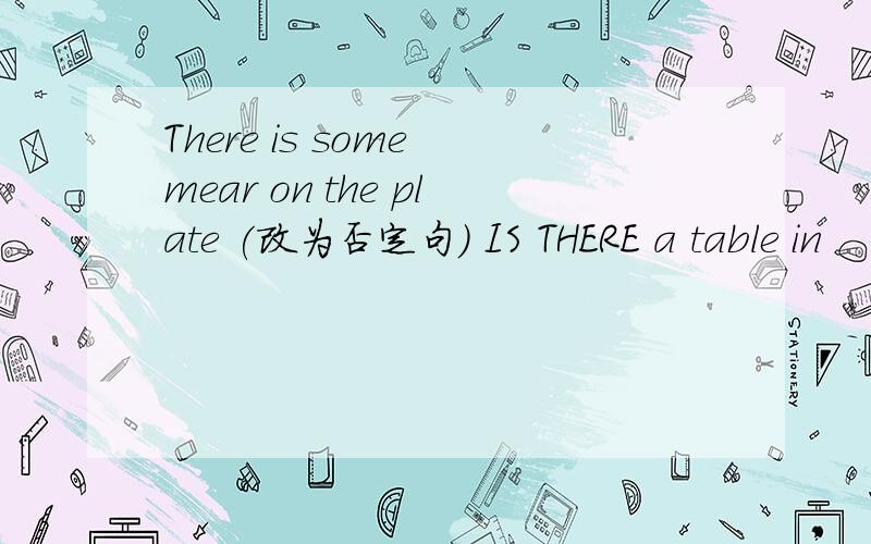 There is some mear on the plate (改为否定句） IS THERE a table in