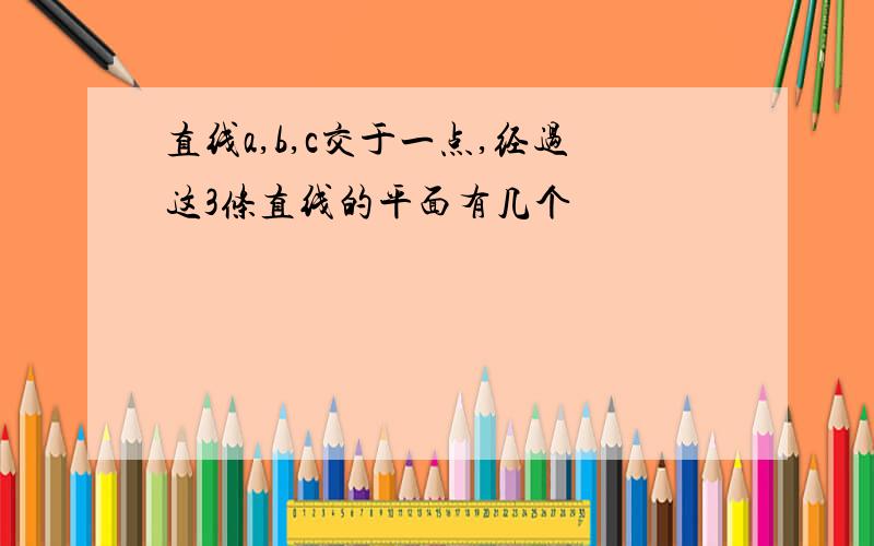 直线a,b,c交于一点,经过这3条直线的平面有几个