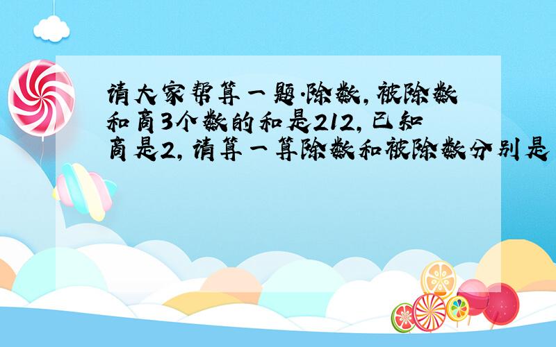 请大家帮算一题.除数,被除数和商3个数的和是212,已知商是2,请算一算除数和被除数分别是多少?