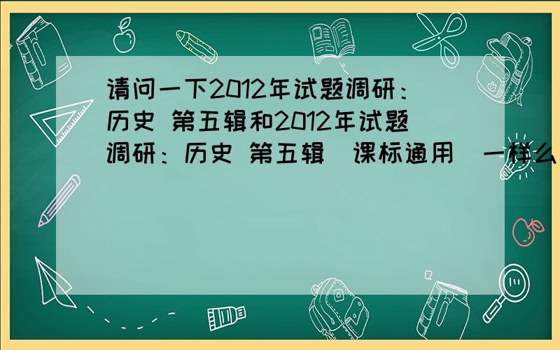 请问一下2012年试题调研：历史 第五辑和2012年试题调研：历史 第五辑（课标通用）一样么