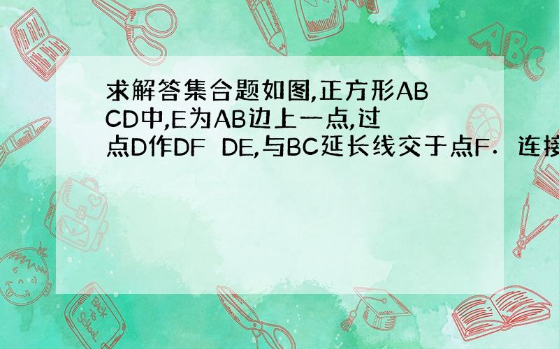 求解答集合题如图,正方形ABCD中,E为AB边上一点,过点D作DF⊥DE,与BC延长线交于点F．连接EF,与CD边交于点