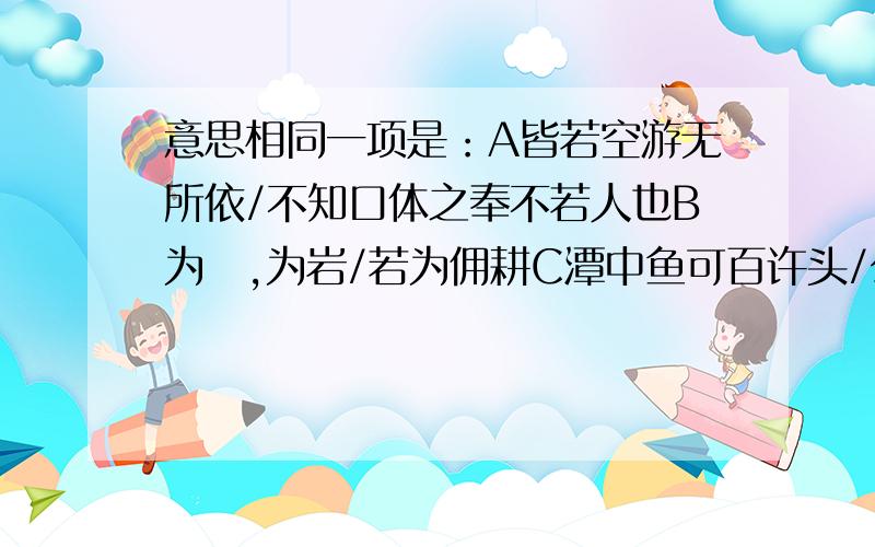 意思相同一项是：A皆若空游无所依/不知口体之奉不若人也B为嵁,为岩/若为佣耕C潭中鱼可百许头/公将驰之,刿曰：“未可.”