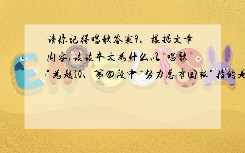 请你记得唱歌答案9、根据文章内容,谈谈本文为什么以“唱歌”为题10、第⑤段中“努力总有回报”指的是什么事情?第⑥段中“仍