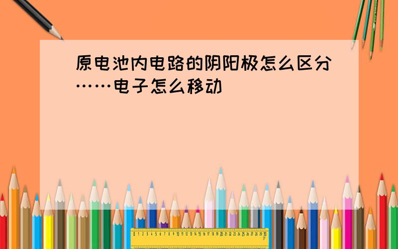 原电池内电路的阴阳极怎么区分……电子怎么移动