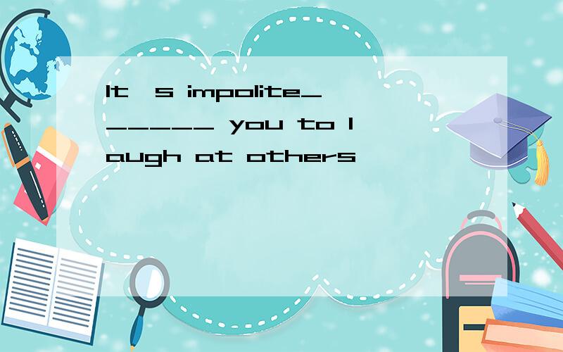 It's impolite______ you to laugh at others