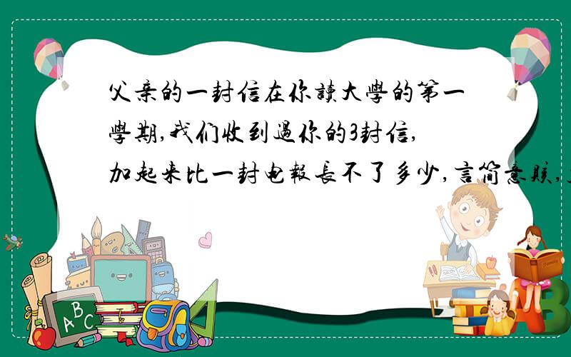 父亲的一封信在你读大学的第一学期,我们收到过你的3封信,加起来比一封电报长不了多少,言简意赅,主题鲜明,通篇字迹潦草,只