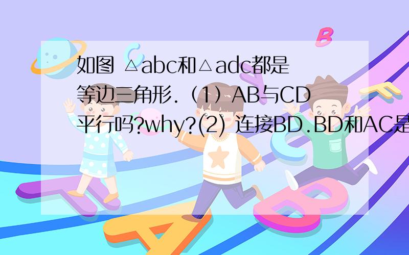 如图 △abc和△adc都是等边三角形.（1）AB与CD平行吗?why?(2) 连接BD.BD和AC是否垂直?why?