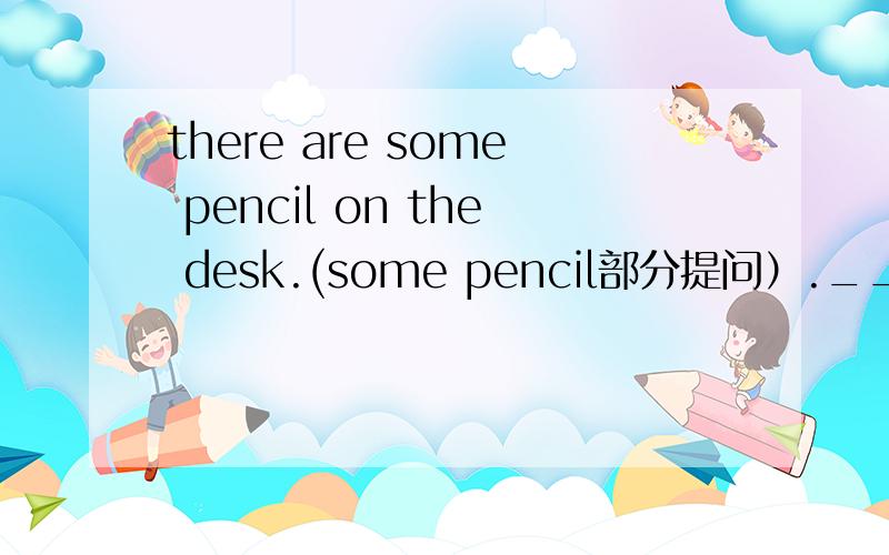 there are some pencil on the desk.(some pencil部分提问）.___ ____