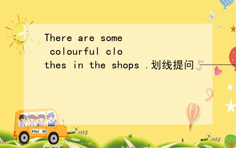 There are some colourful clothes in the shops .划线提问 ————————