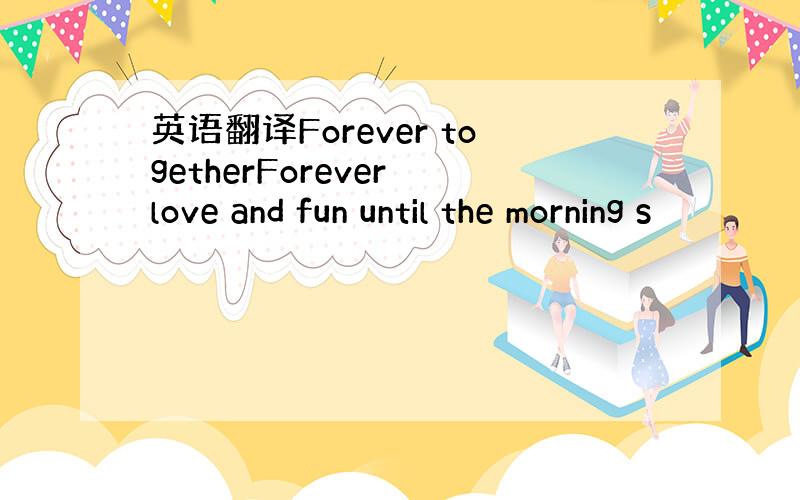 英语翻译Forever togetherForever love and fun until the morning s