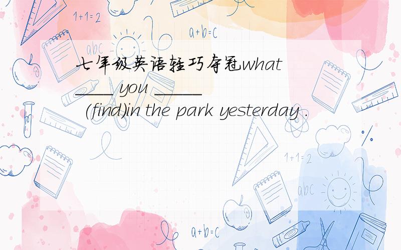 七年级英语轻巧夺冠what ____ you _____ (find)in the park yesterday .