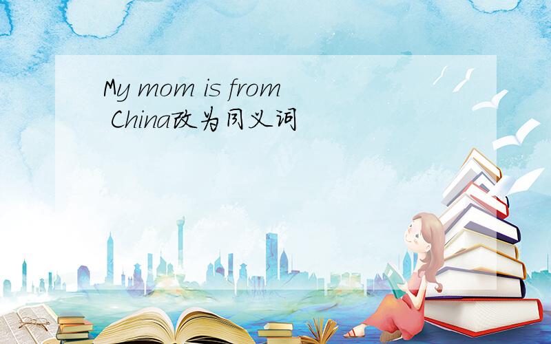 My mom is from China改为同义词