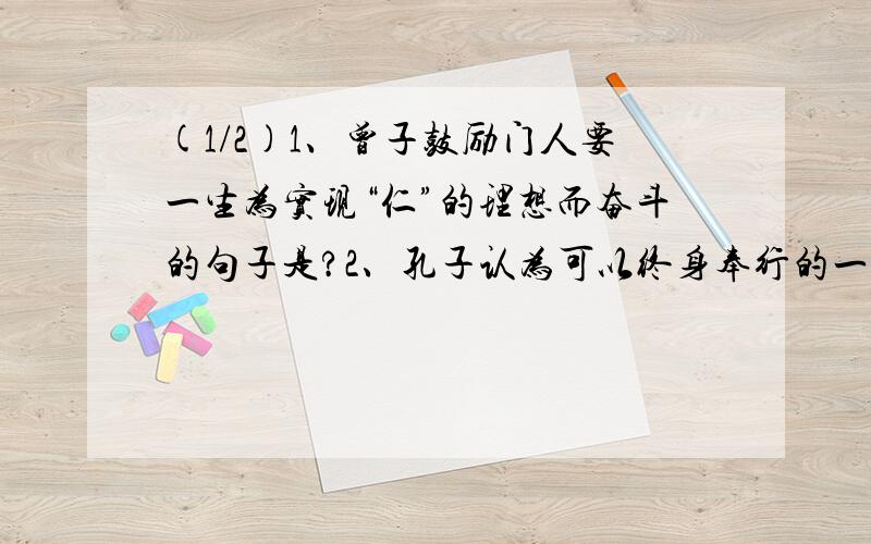 (1/2)1、曾子鼓励门人要一生为实现“仁”的理想而奋斗的句子是?2、孔子认为可以终身奉行的一个字是“_...