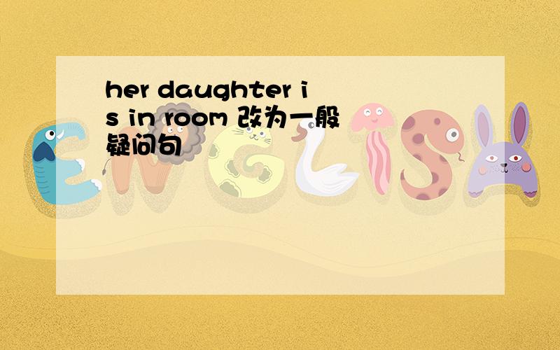 her daughter is in room 改为一般疑问句