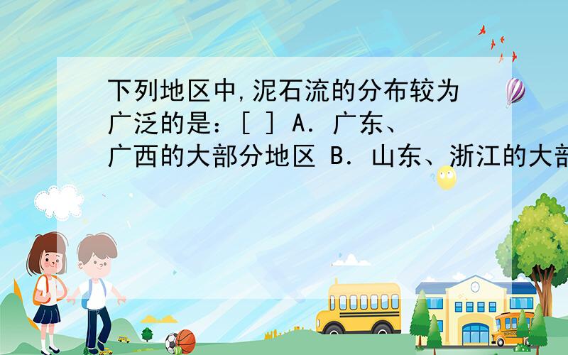 下列地区中,泥石流的分布较为广泛的是：[ ] A．广东、广西的大部分地区 B．山东、浙江的大部分地区 C．四川西部、云南