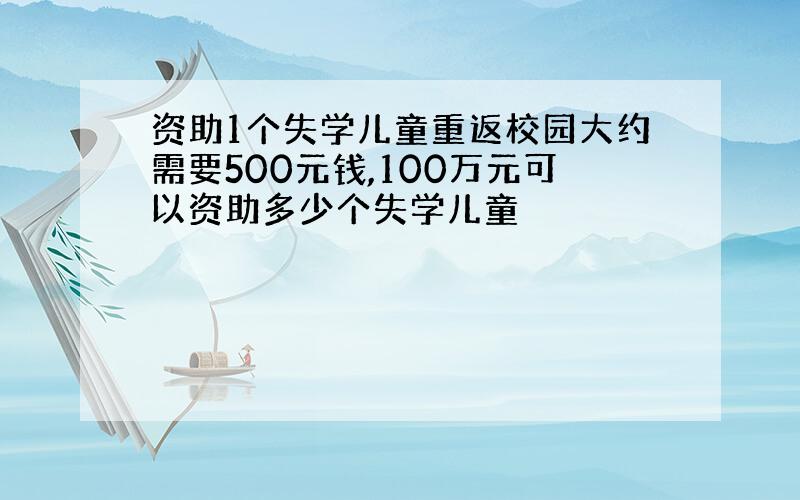 资助1个失学儿童重返校园大约需要500元钱,100万元可以资助多少个失学儿童