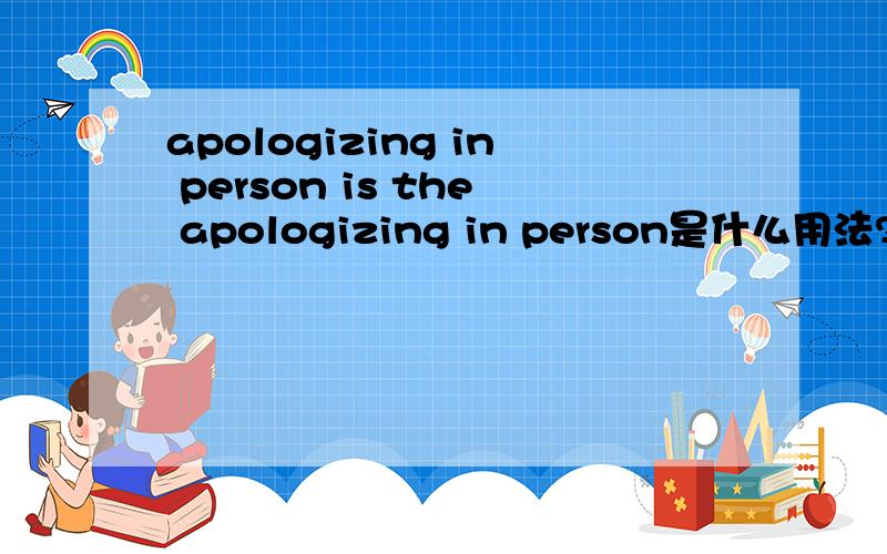 apologizing in person is the apologizing in person是什么用法?