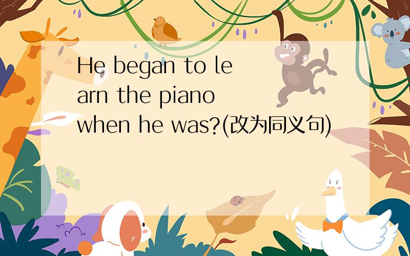 He began to learn the piano when he was?(改为同义句)