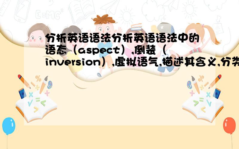 分析英语语法分析英语语法中的语态（aspect）,倒装（inversion）,虚拟语气,描述其含义,分类特点等（每一部分