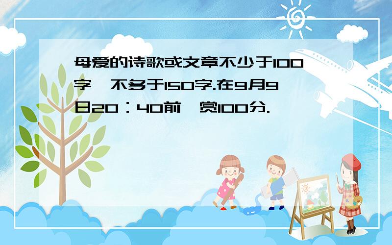 母爱的诗歌或文章不少于100字,不多于150字.在9月9日20：40前,赏100分.